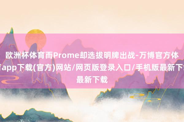 欧洲杯体育而Prome却选拔明牌出战-万博官方体育app下载(官方)网站/网页版登录入口/手机版最新下载