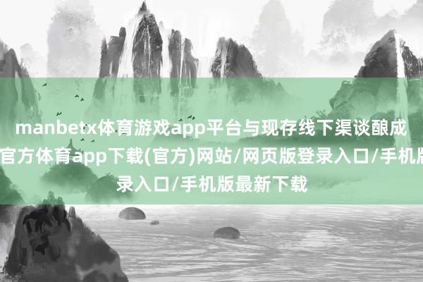 manbetx体育游戏app平台与现存线下渠谈酿成互补-万博官方体育app下载(官方)网站/网页版登录入口/手机版最新下载