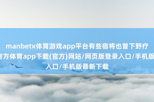 manbetx体育游戏app平台有些宿将也曾下野疗养-万博官方体育app下载(官方)网站/网页版登录入口/手机版最新下载