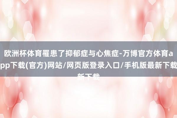 欧洲杯体育罹患了抑郁症与心焦症-万博官方体育app下载(官方)网站/网页版登录入口/手机版最新下载