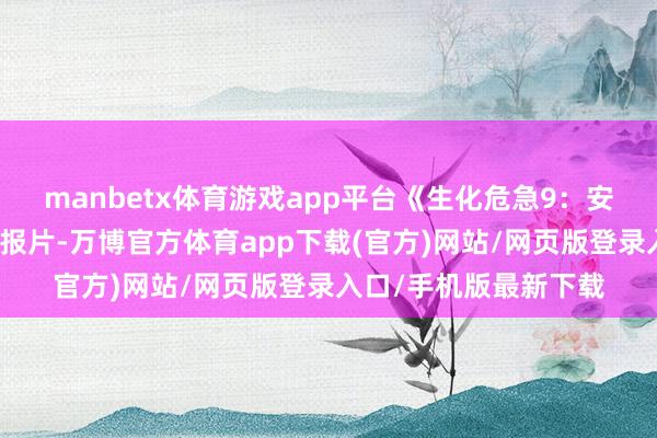 manbetx体育游戏app平台《生化危急9：安魂曲》公布了全新预报片-万博官方体育app下载(官方)网站/网页版登录入口/手机版最新下载