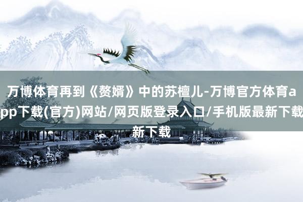 万博体育再到《赘婿》中的苏檀儿-万博官方体育app下载(官方)网站/网页版登录入口/手机版最新下载