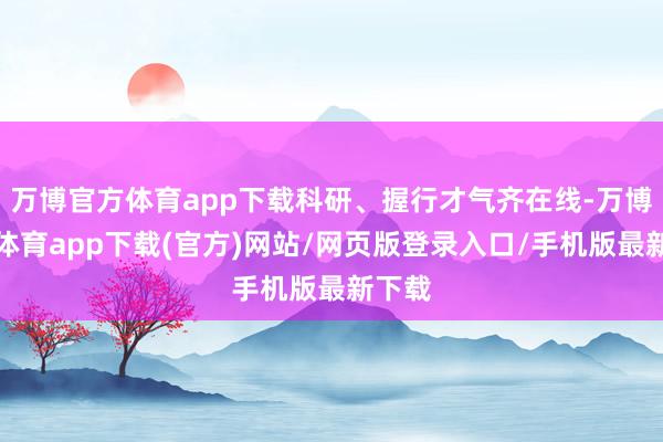 万博官方体育app下载科研、握行才气齐在线-万博官方体育app下载(官方)网站/网页版登录入口/手机版最新下载