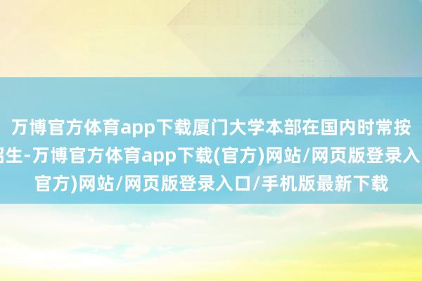 万博官方体育app下载厦门大学本部在国内时常按“筹画机类”大类招生-万博官方体育app下载(官方)网站/网页版登录入口/手机版最新下载