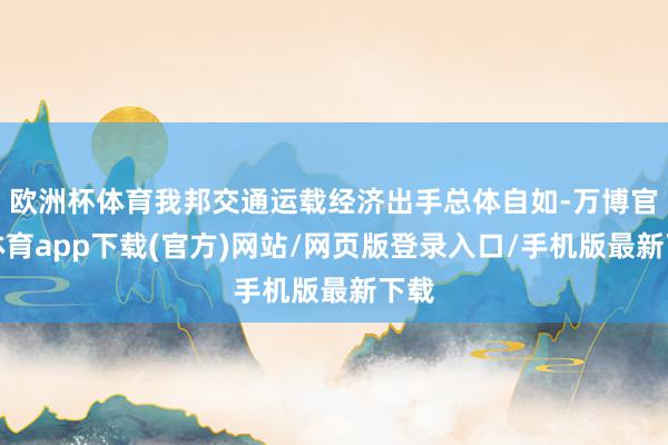 欧洲杯体育我邦交通运载经济出手总体自如-万博官方体育app下载(官方)网站/网页版登录入口/手机版最新下载