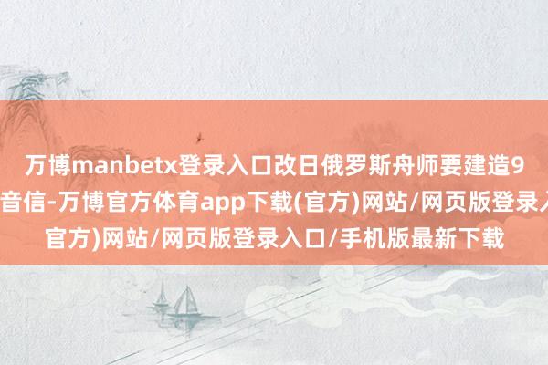 万博manbetx登录入口改日俄罗斯舟师要建造9艘！不外字据之前的音信-万博官方体育app下载(官方)网站/网页版登录入口/手机版最新下载
