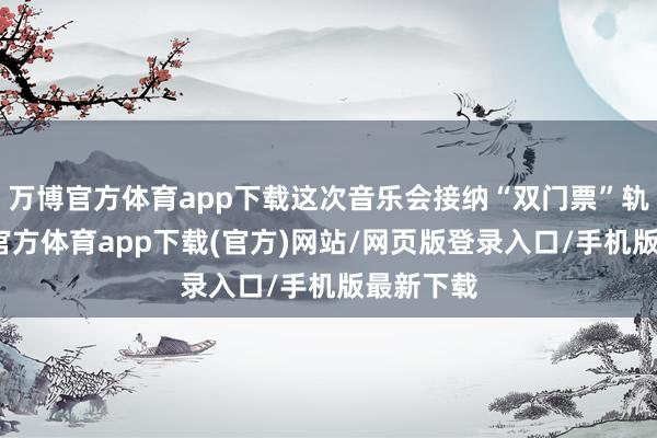 万博官方体育app下载这次音乐会接纳“双门票”轨制-万博官方体育app下载(官方)网站/网页版登录入口/手机版最新下载