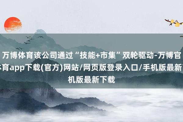 万博体育该公司通过“技能+市集”双轮驱动-万博官方体育app下载(官方)网站/网页版登录入口/手机版最新下载