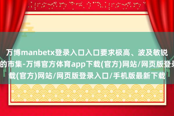 万博manbetx登录入口入口要求极高、波及敏锐问题、营商环境不结识的市集-万博官方体育app下载(官方)网站/网页版登录入口/手机版最新下载
