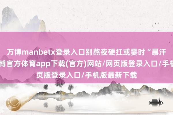 万博manbetx登录入口别熬夜硬扛或霎时“暴汗式”覆按-万博官方体育app下载(官方)网站/网页版登录入口/手机版最新下载