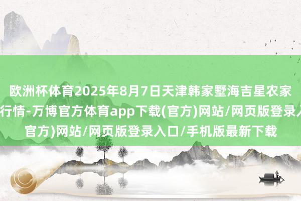 欧洲杯体育2025年8月7日天津韩家墅海吉星农家具物流有限公司价钱行情-万博官方体育app下载(官方)网站/网页版登录入口/手机版最新下载