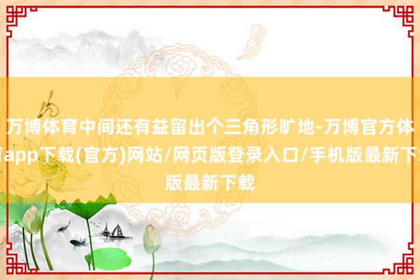 万博体育中间还有益留出个三角形旷地-万博官方体育app下载(官方)网站/网页版登录入口/手机版最新下载