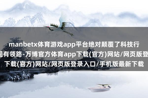 manbetx体育游戏app平台绝对颠覆了科技行业对东说念主才着手的固有领路-万博官方体育app下载(官方)网站/网页版登录入口/手机版最新下载