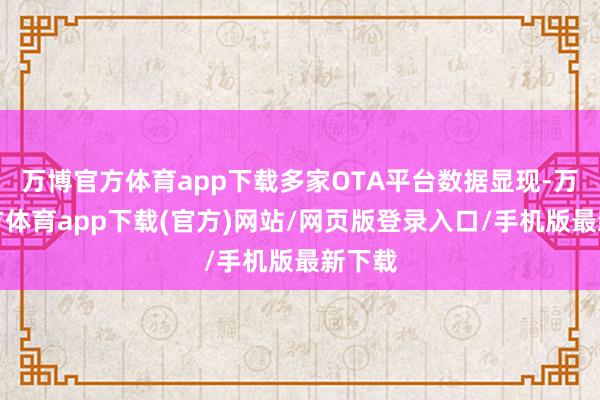 万博官方体育app下载多家OTA平台数据显现-万博官方体育app下载(官方)网站/网页版登录入口/手机版最新下载