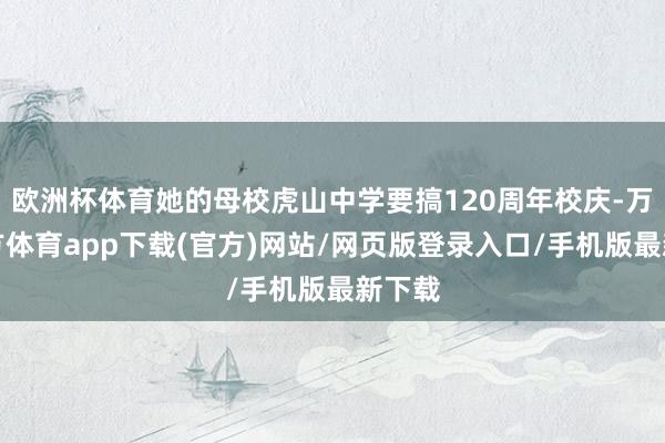 欧洲杯体育她的母校虎山中学要搞120周年校庆-万博官方体育app下载(官方)网站/网页版登录入口/手机版最新下载