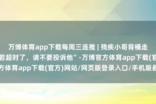 万博体育app下载每周三连推 | 残疾小哥背桶走路送外卖感动网友： “若超时了，请不要投诉他”-万博官方体育app下载(官方)网站/网页版登录入口/手机版最新下载