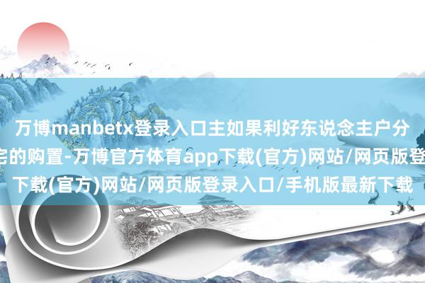 万博manbetx登录入口主如果利好东说念主户分离家庭的加购及别居住宅的购置-万博官方体育app下载(官方)网站/网页版登录入口/手机版最新下载