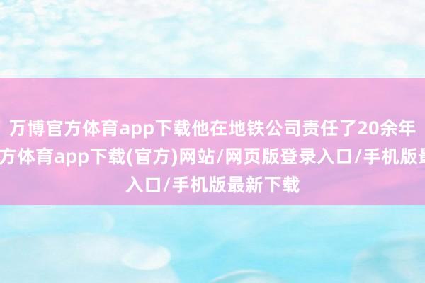 万博官方体育app下载他在地铁公司责任了20余年-万博官方体育app下载(官方)网站/网页版登录入口/手机版最新下载