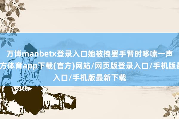 万博manbetx登录入口她被拽罢手臂时哆嗦一声-万博官方体育app下载(官方)网站/网页版登录入口/手机版最新下载