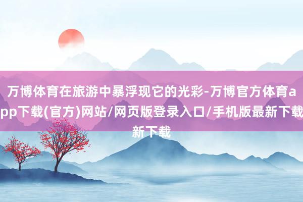 万博体育在旅游中暴浮现它的光彩-万博官方体育app下载(官方)网站/网页版登录入口/手机版最新下载