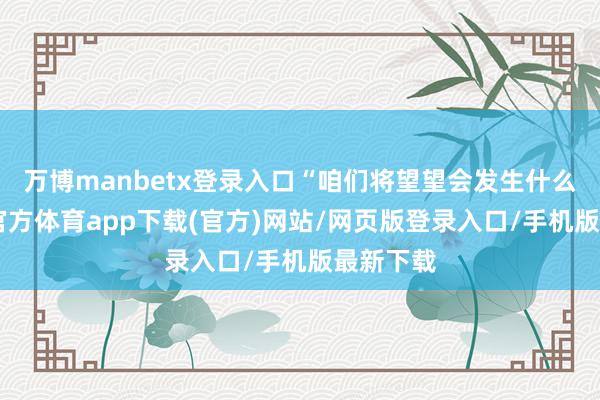万博manbetx登录入口“咱们将望望会发生什么”-万博官方体育app下载(官方)网站/网页版登录入口/手机版最新下载