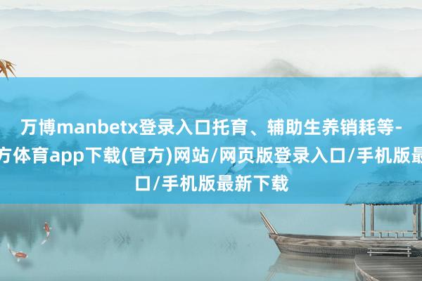 万博manbetx登录入口托育、辅助生养销耗等-万博官方体育app下载(官方)网站/网页版登录入口/手机版最新下载