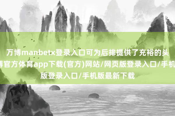 万博manbetx登录入口可为后排提供了充裕的头部空间-万博官方体育app下载(官方)网站/网页版登录入口/手机版最新下载