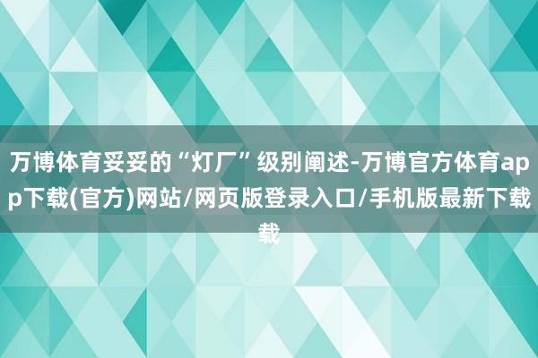 万博体育妥妥的“灯厂”级别阐述-万博官方体育app下载(官方)网站/网页版登录入口/手机版最新下载
