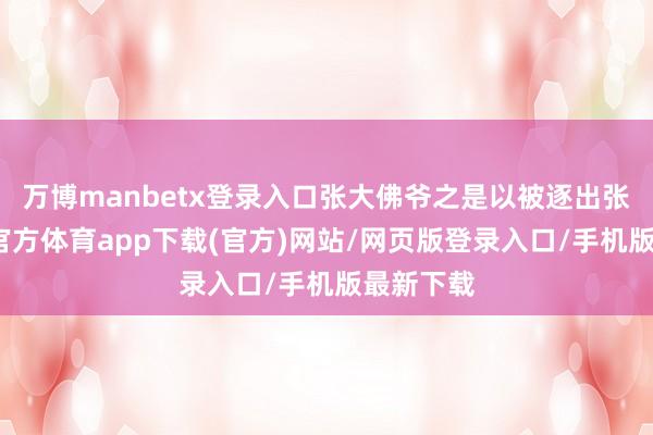 万博manbetx登录入口张大佛爷之是以被逐出张家-万博官方体育app下载(官方)网站/网页版登录入口/手机版最新下载