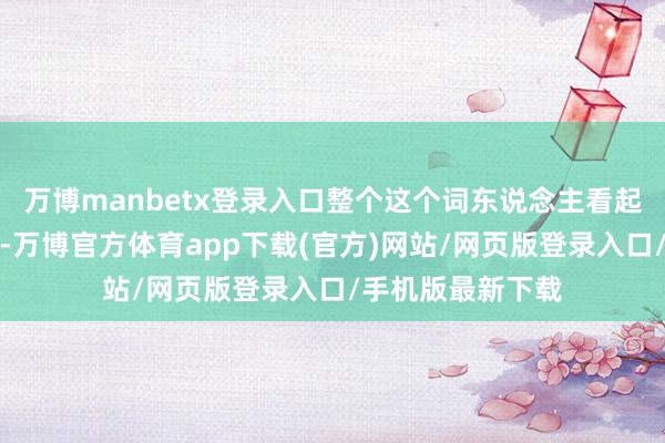 万博manbetx登录入口整个这个词东说念主看起来特别亮堂漂亮-万博官方体育app下载(官方)网站/网页版登录入口/手机版最新下载