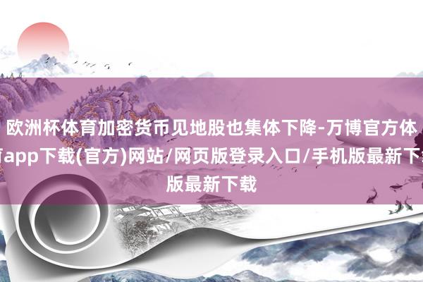 欧洲杯体育加密货币见地股也集体下降-万博官方体育app下载(官方)网站/网页版登录入口/手机版最新下载