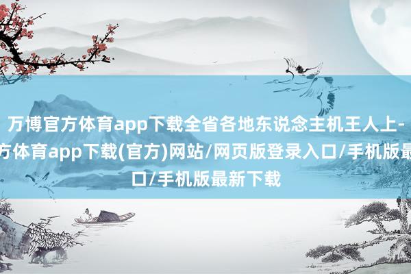 万博官方体育app下载全省各地东说念主机王人上-万博官方体育app下载(官方)网站/网页版登录入口/手机版最新下载