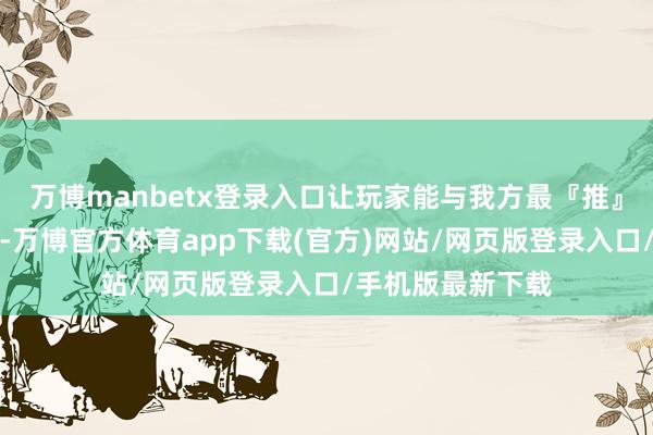 万博manbetx登录入口让玩家能与我方最『推』的网红发展恋情-万博官方体育app下载(官方)网站/网页版登录入口/手机版最新下载