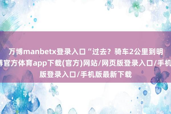 万博manbetx登录入口“过去？骑车2公里到明故宫站-万博官方体育app下载(官方)网站/网页版登录入口/手机版最新下载