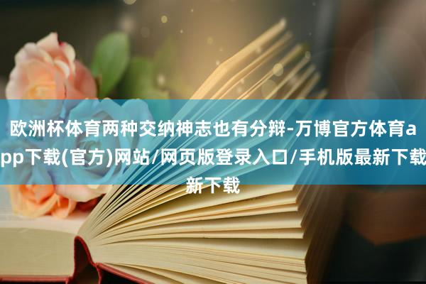 欧洲杯体育两种交纳神志也有分辩-万博官方体育app下载(官方)网站/网页版登录入口/手机版最新下载