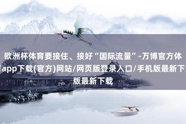欧洲杯体育要接住、接好“国际流量”-万博官方体育app下载(官方)网站/网页版登录入口/手机版最新下载