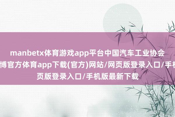 manbetx体育游戏app平台中国汽车工业协会近日预测-万博官方体育app下载(官方)网站/网页版登录入口/手机版最新下载