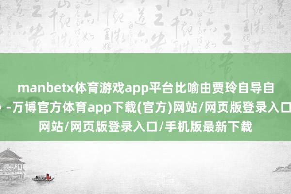 manbetx体育游戏app平台比喻由贾玲自导自演的《热辣滚热》-万博官方体育app下载(官方)网站/网页版登录入口/手机版最新下载