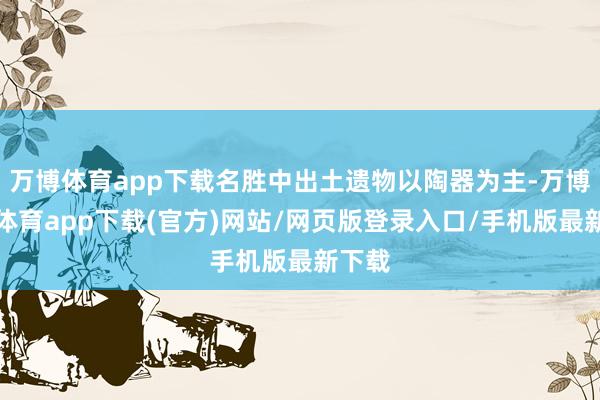 万博体育app下载名胜中出土遗物以陶器为主-万博官方体育app下载(官方)网站/网页版登录入口/手机版最新下载