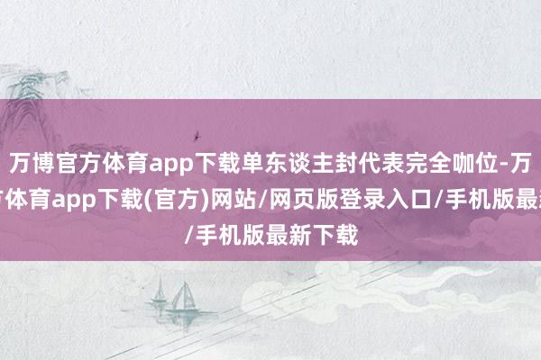 万博官方体育app下载单东谈主封代表完全咖位-万博官方体育app下载(官方)网站/网页版登录入口/手机版最新下载
