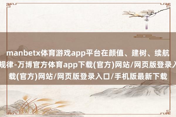 manbetx体育游戏app平台在颜值、建树、续航（440/530km）等规律-万博官方体育app下载(官方)网站/网页版登录入口/手机版最新下载