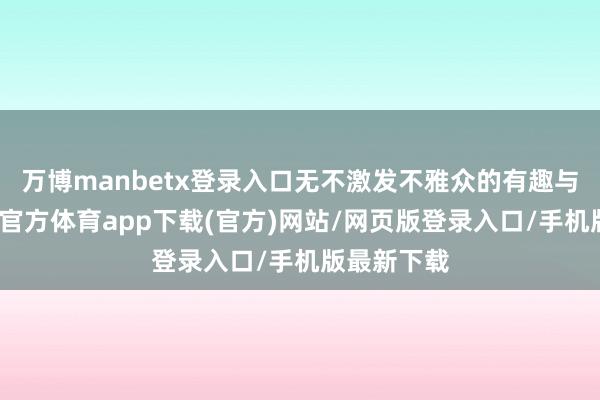 万博manbetx登录入口无不激发不雅众的有趣与期待-万博官方体育app下载(官方)网站/网页版登录入口/手机版最新下载