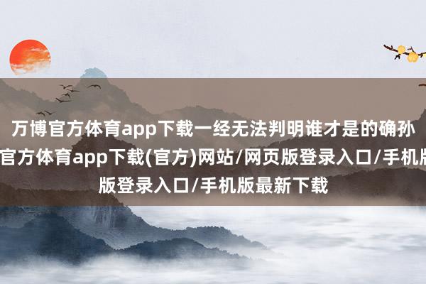 万博官方体育app下载一经无法判明谁才是的确孙悟空-万博官方体育app下载(官方)网站/网页版登录入口/手机版最新下载