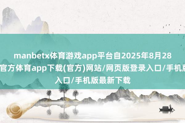 manbetx体育游戏app平台自2025年8月28日起-万博官方体育app下载(官方)网站/网页版登录入口/手机版最新下载