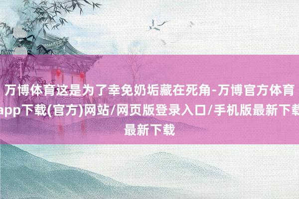 万博体育这是为了幸免奶垢藏在死角-万博官方体育app下载(官方)网站/网页版登录入口/手机版最新下载