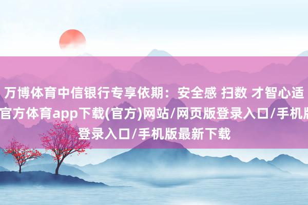 万博体育中信银行专享依期：安全感 扫数 才智心适意足-万博官方体育app下载(官方)网站/网页版登录入口/手机版最新下载