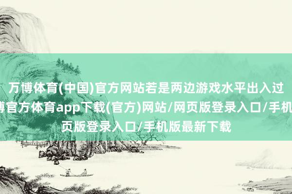 万博体育(中国)官方网站若是两边游戏水平出入过大的话-万博官方体育app下载(官方)网站/网页版登录入口/手机版最新下载