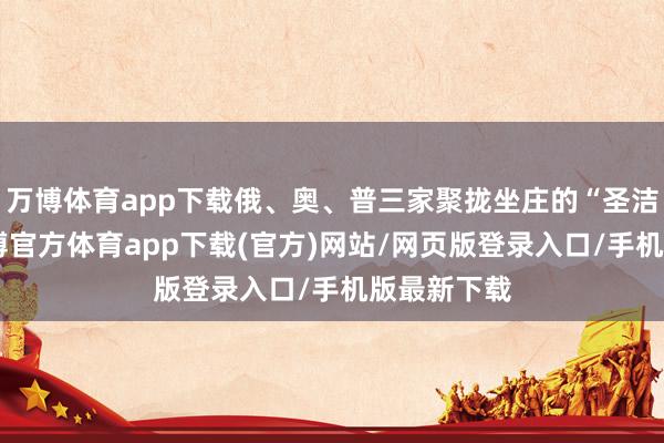 万博体育app下载俄、奥、普三家聚拢坐庄的“圣洁同盟”-万博官方体育app下载(官方)网站/网页版登录入口/手机版最新下载