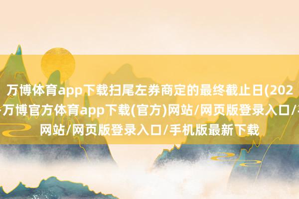 万博体育app下载扫尾左券商定的最终截止日(2025年10月15日)-万博官方体育app下载(官方)网站/网页版登录入口/手机版最新下载