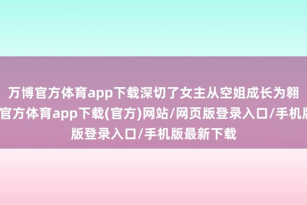 万博官方体育app下载深切了女主从空姐成长为翱游员-万博官方体育app下载(官方)网站/网页版登录入口/手机版最新下载